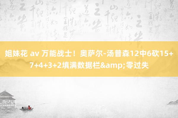 姐妹花 av 万能战士！奥萨尔-汤普森12中6砍15+7+4+3+2填满数据栏&零过失
