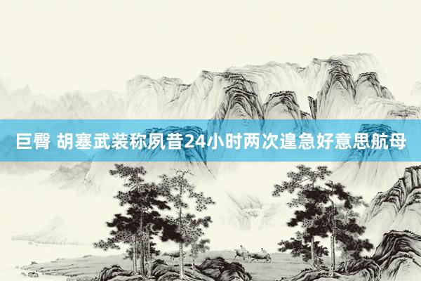 巨臀 胡塞武装称夙昔24小时两次遑急好意思航母