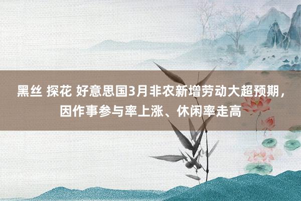 黑丝 探花 好意思国3月非农新增劳动大超预期，因作事参与率上涨、休闲率走高