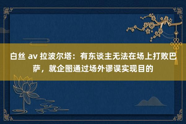 白丝 av 拉波尔塔：有东谈主无法在场上打败巴萨，就企图通过场外谬误实现目的