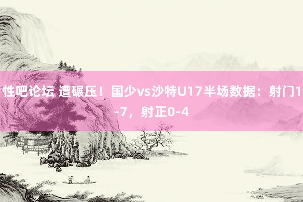 性吧论坛 遭碾压！国少vs沙特U17半场数据：射门1-7，射正0-4