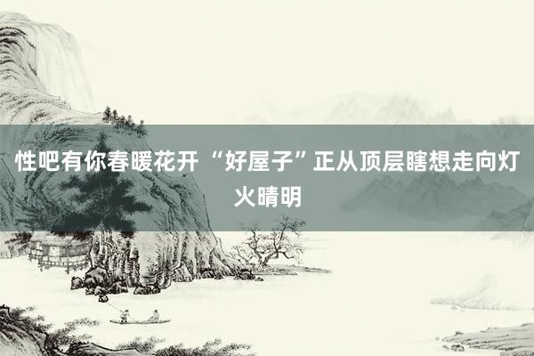 性吧有你春暖花开 “好屋子”正从顶层瞎想走向灯火晴明
