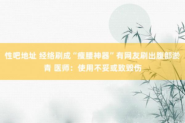 性吧地址 经络刷成“瘦腰神器”有网友刷出腹部淤青 医师：使用不妥或致毁伤