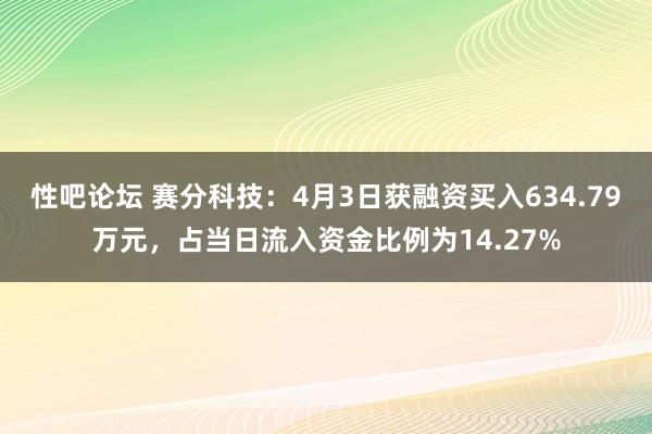 性吧论坛 赛分科技：4月3日获融资买入634.79万元，占当日流入资金比例为14.27%