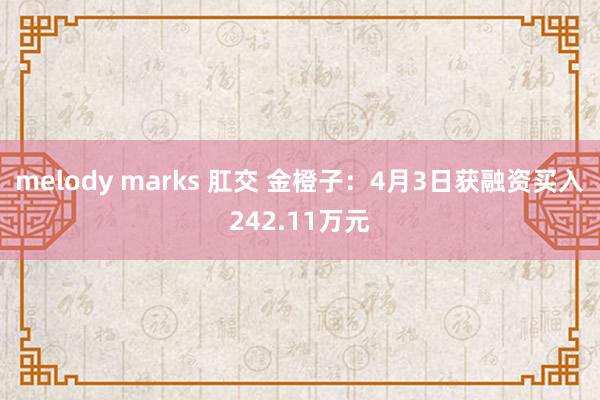 melody marks 肛交 金橙子：4月3日获融资买入242.11万元