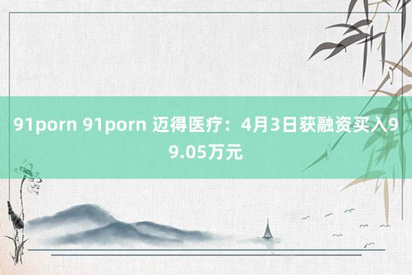 91porn 91porn 迈得医疗：4月3日获融资买入99.05万元