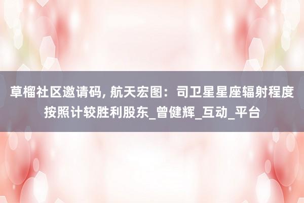 草榴社区邀请码, 航天宏图：司卫星星座辐射程度按照计较胜利股东_曾健辉_互动_平台