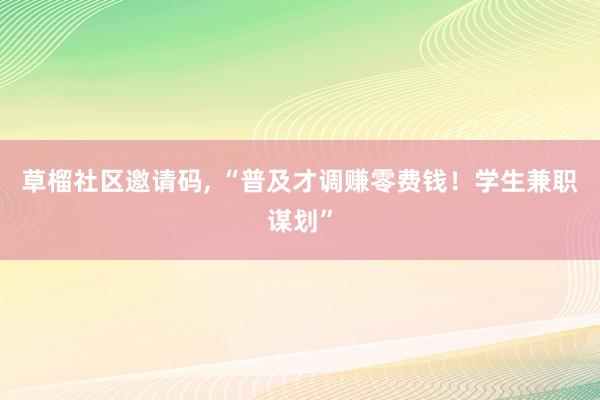 草榴社区邀请码, “普及才调赚零费钱！学生兼职谋划”