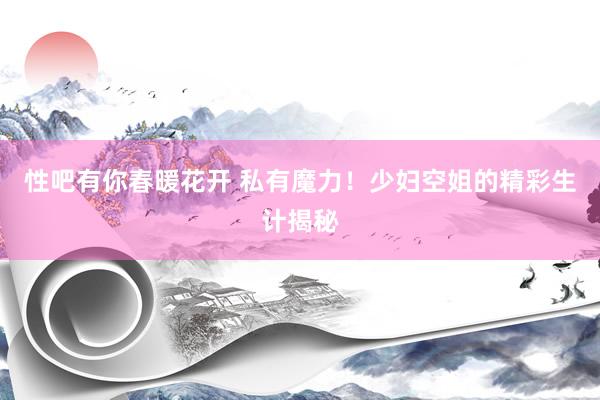 性吧有你春暖花开 私有魔力！少妇空姐的精彩生计揭秘