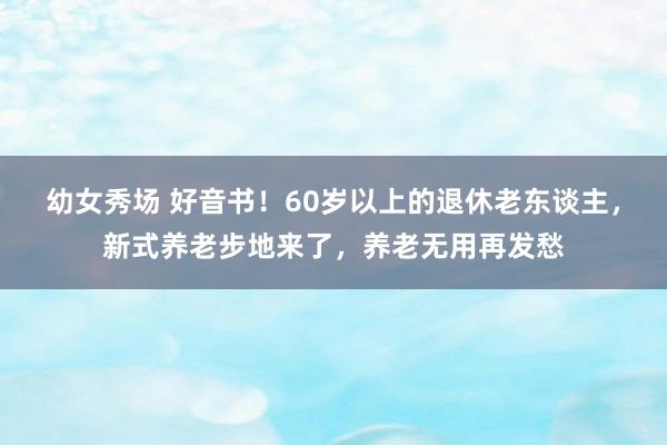 幼女秀场 好音书！60岁以上的退休老东谈主，新式养老步地来了，养老无用再发愁