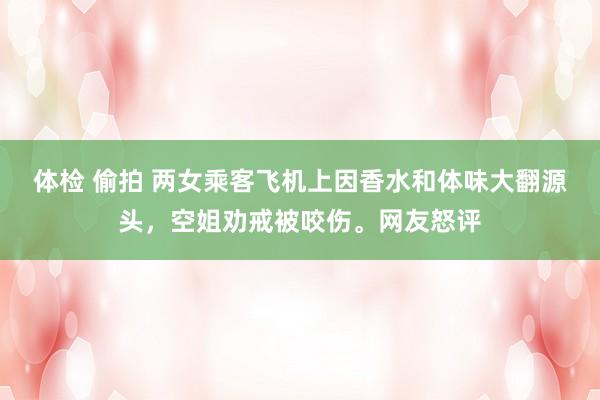 体检 偷拍 两女乘客飞机上因香水和体味大翻源头，空姐劝戒被咬伤。网友怒评