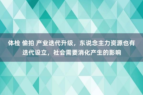 体检 偷拍 产业迭代升级，东说念主力资源也有迭代设立，社会需要消化产生的影响