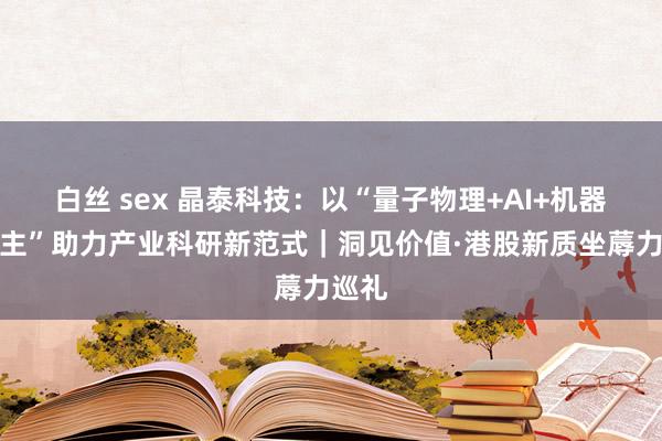 白丝 sex 晶泰科技：以“量子物理+AI+机器东谈主”助力产业科研新范式｜洞见价值·港股新质坐蓐力巡礼