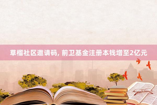 草榴社区邀请码, 前卫基金注册本钱增至2亿元