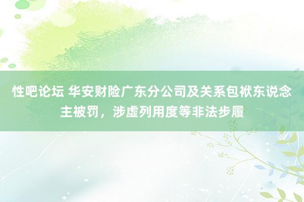 性吧论坛 华安财险广东分公司及关系包袱东说念主被罚，涉虚列用度等非法步履