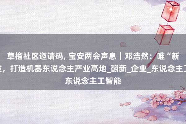 草榴社区邀请码, 宝安两会声息｜邓浩然：唯“新”不破，打造机器东说念主产业高地_翻新_企业_东说念主工智能
