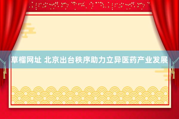 草榴网址 北京出台秩序助力立异医药产业发展