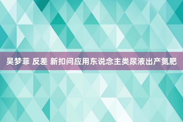 吴梦菲 反差 新扣问应用东说念主类尿液出产氮肥