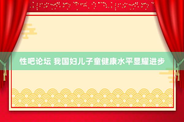 性吧论坛 我国妇儿子童健康水平显耀进步