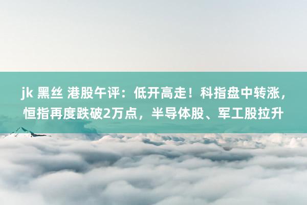 jk 黑丝 港股午评：低开高走！科指盘中转涨，恒指再度跌破2万点，半导体股、军工股拉升