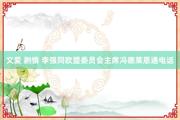 文爱 剧情 李强同欧盟委员会主席冯德莱恩通电话