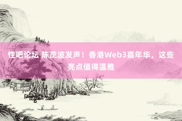 性吧论坛 陈茂波发声！香港Web3嘉年华，这些亮点值得温雅