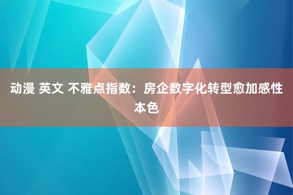 动漫 英文 不雅点指数：房企数字化转型愈加感性本色