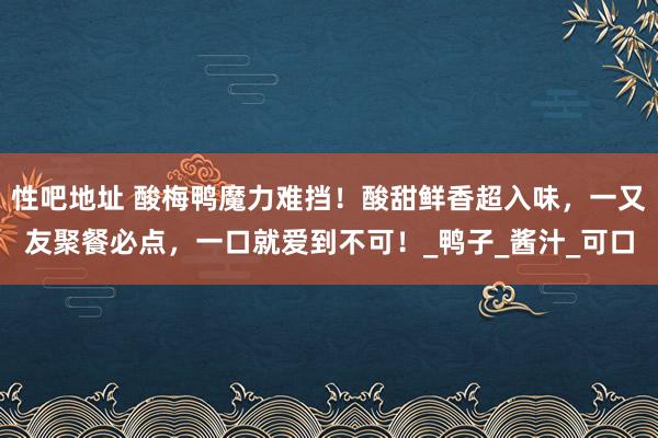 性吧地址 酸梅鸭魔力难挡！酸甜鲜香超入味，一又友聚餐必点，一口就爱到不可！_鸭子_酱汁_可口