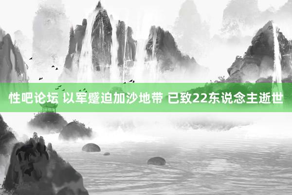 性吧论坛 以军蹙迫加沙地带 已致22东说念主逝世