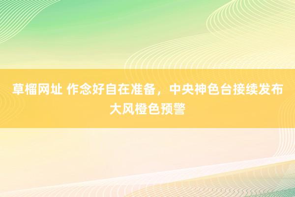 草榴网址 作念好自在准备，中央神色台接续发布大风橙色预警