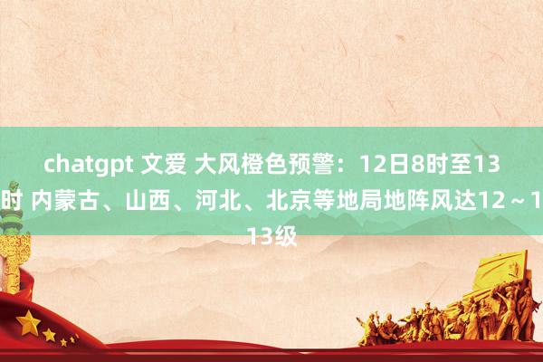 chatgpt 文爱 大风橙色预警：12日8时至13日8时 内蒙古、山西、河北、北京等地局地阵风达12～13级