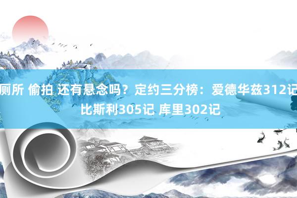厕所 偷拍 还有悬念吗？定约三分榜：爱德华兹312记 比斯利305记 库里302记