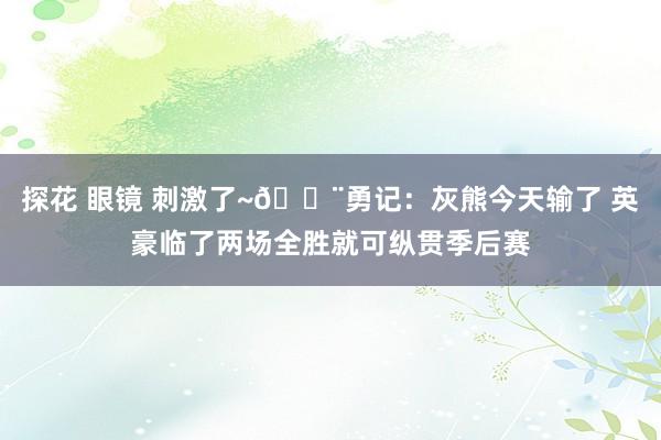 探花 眼镜 刺激了~🚨勇记：灰熊今天输了 英豪临了两场全胜就可纵贯季后赛