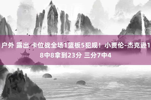 户外 露出 卡位战全场1篮板5犯规！小贾伦-杰克逊18中8拿到23分 三分7中4