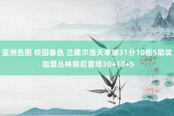 亚洲色图 校园春色 兰德尔当天孝顺31分10板5助攻 加盟丛林狼后首场30+10+5