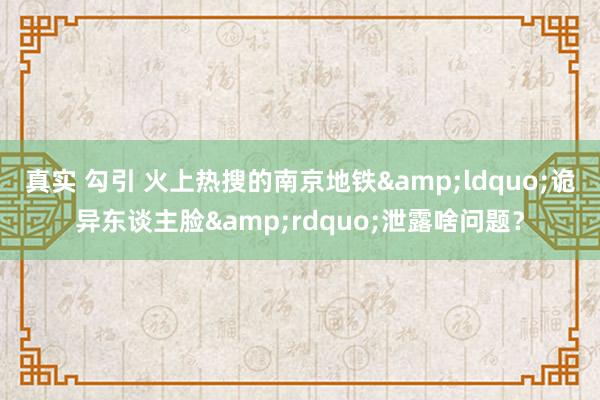真实 勾引 火上热搜的南京地铁&ldquo;诡异东谈主脸&rdquo;泄露啥问题？