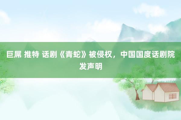 巨屌 推特 话剧《青蛇》被侵权，中国国度话剧院发声明