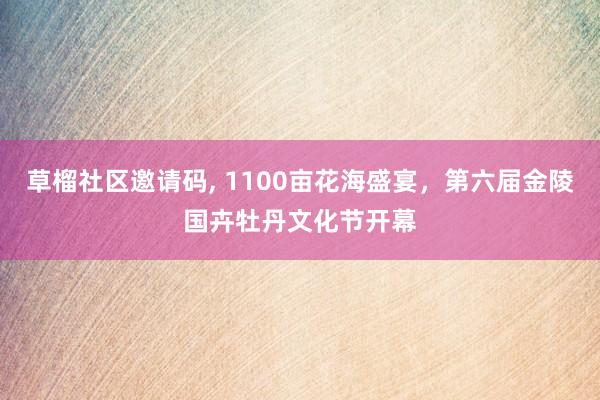 草榴社区邀请码, 1100亩花海盛宴，第六届金陵国卉牡丹文化节开幕