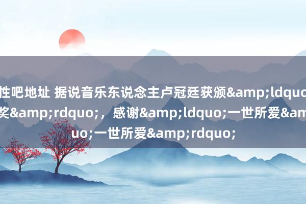 性吧地址 据说音乐东说念主卢冠廷获颁&ldquo;毕生确立奖&rdquo;，感谢&ldquo;一世所爱&rdquo;