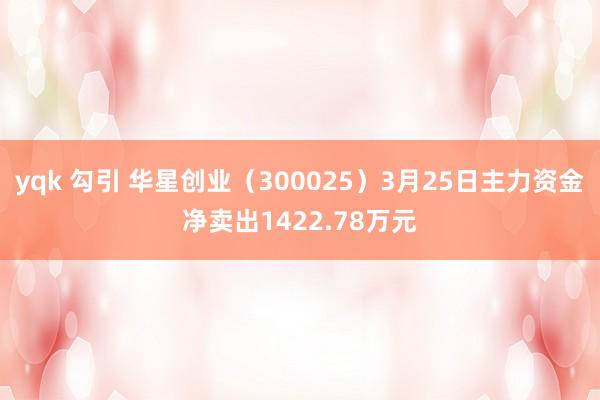 yqk 勾引 华星创业（300025）3月25日主力资金净卖出1422.78万元