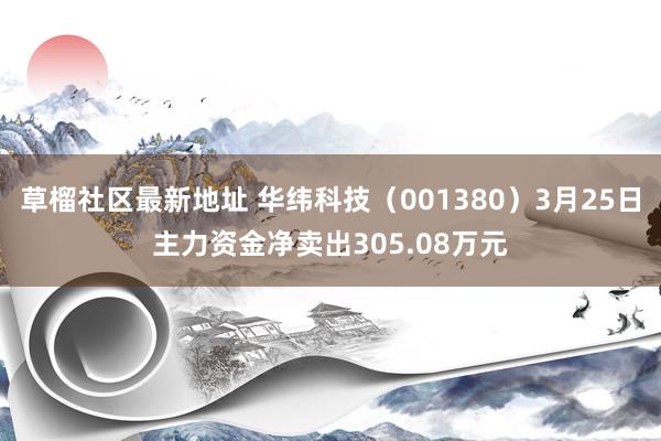 草榴社区最新地址 华纬科技（001380）3月25日主力资金净卖出305.08万元