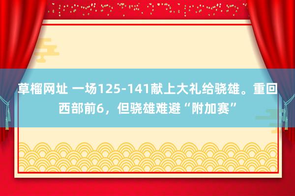 草榴网址 一场125-141献上大礼给骁雄。重回西部前6，但骁雄难避“附加赛”
