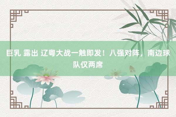 巨乳 露出 辽粤大战一触即发！八强对阵，南边球队仅两席