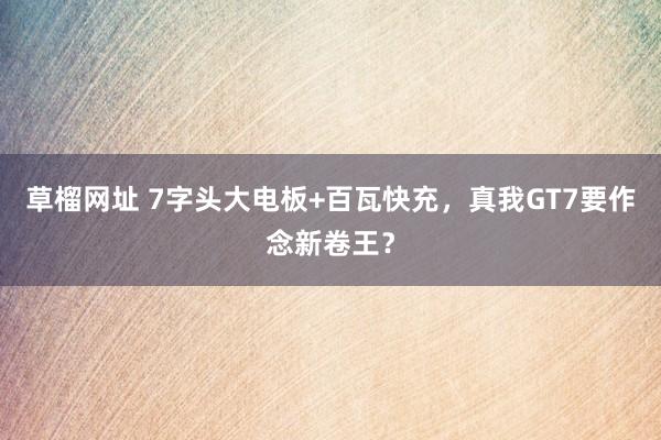 草榴网址 7字头大电板+百瓦快充，真我GT7要作念新卷王？