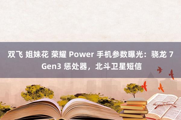 双飞 姐妹花 荣耀 Power 手机参数曝光：骁龙 7 Gen3 惩处器，北斗卫星短信
