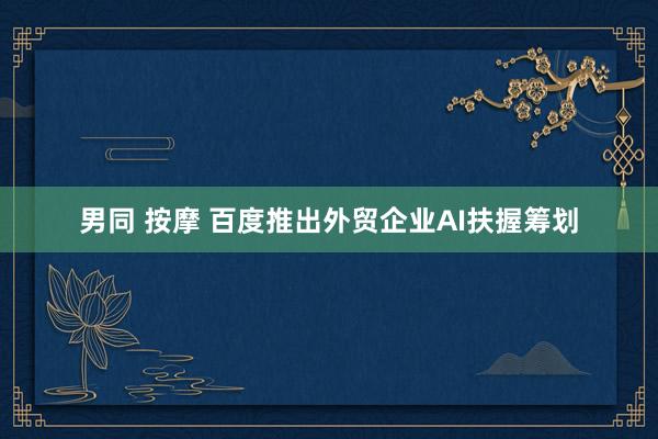 男同 按摩 百度推出外贸企业AI扶握筹划
