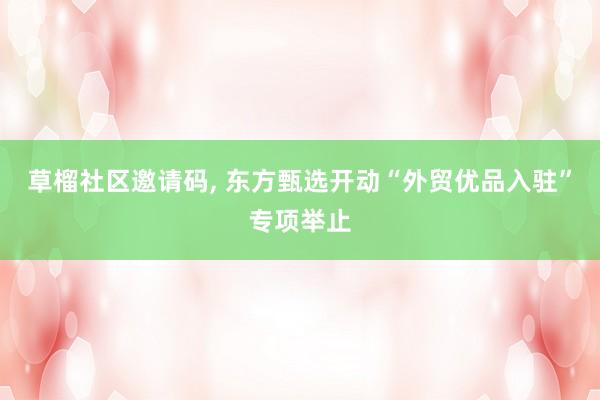 草榴社区邀请码, 东方甄选开动“外贸优品入驻”专项举止