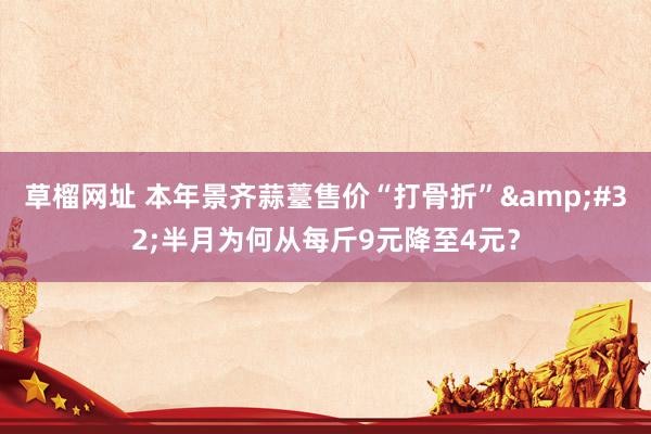 草榴网址 本年景齐蒜薹售价“打骨折”&#32;半月为何从每斤9元降至4元？