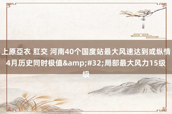 上原亞衣 肛交 河南40个国度站最大风速达到或纵情4月历史同时极值&#32;局部最大风力15级