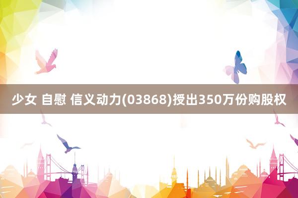 少女 自慰 信义动力(03868)授出350万份购股权